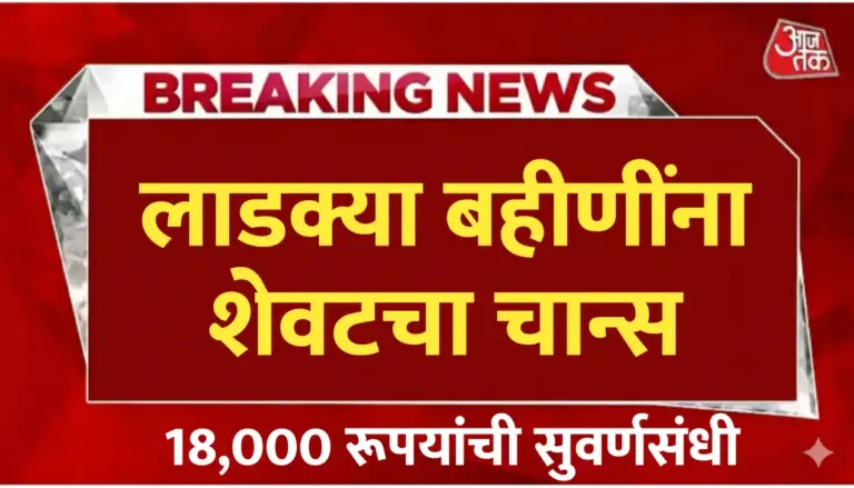 लाडक्या बहीणींना शेवटची संधी ; 18000 मिळवण्यासाठी शेवटचा चान्स